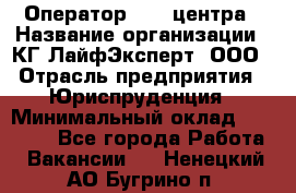 Оператор Call-центра › Название организации ­ КГ ЛайфЭксперт, ООО › Отрасль предприятия ­ Юриспруденция › Минимальный оклад ­ 40 000 - Все города Работа » Вакансии   . Ненецкий АО,Бугрино п.